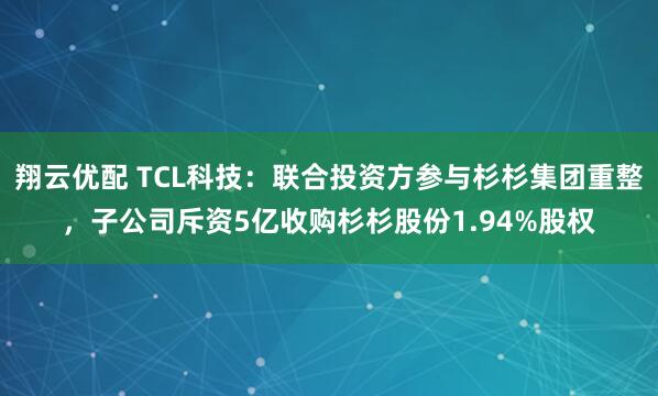 翔云优配 TCL科技：联合投资方参与杉杉集团重整，子公司斥资5亿收购杉杉股份1.94%股权