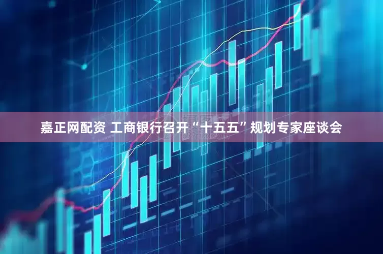 嘉正网配资 工商银行召开“十五五”规划专家座谈会