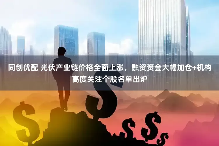 同创优配 光伏产业链价格全面上涨，融资资金大幅加仓+机构高度关注个股名单出炉