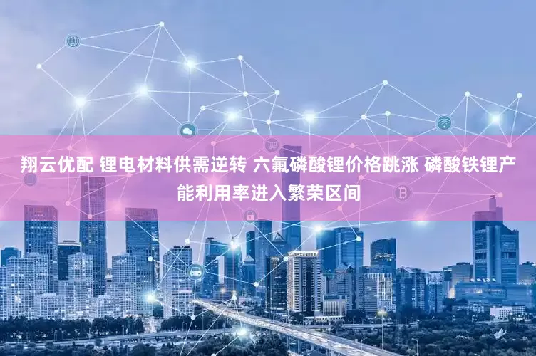 翔云优配 锂电材料供需逆转 六氟磷酸锂价格跳涨 磷酸铁锂产能利用率进入繁荣区间