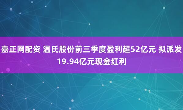 嘉正网配资 温氏股份前三季度盈利超52亿元 拟派发19.94亿元现金红利