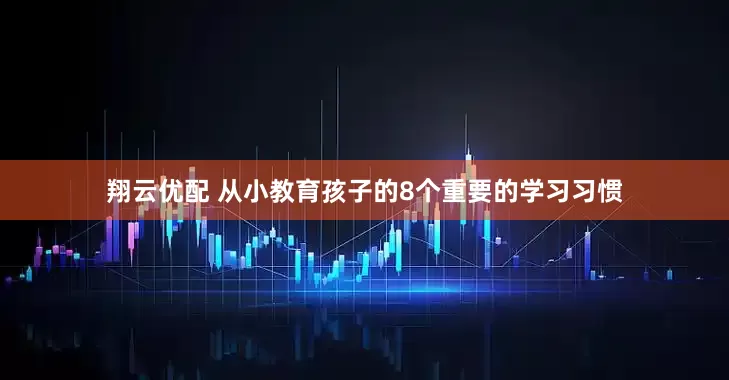 翔云优配 从小教育孩子的8个重要的学习习惯